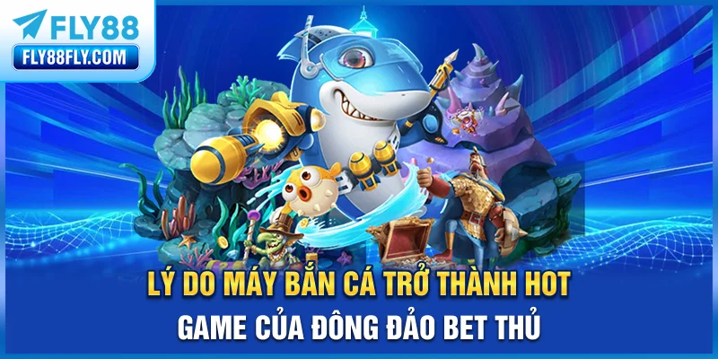 Lý do máy bắn cá trở thành hot game của đông đảo bet thủ